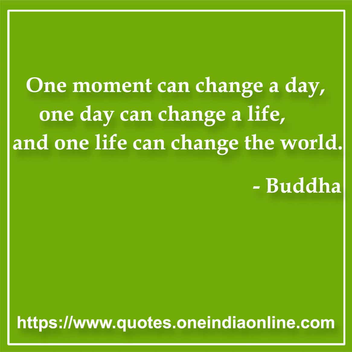 One moment can change a day, one day can change a life, and one life can change the world.